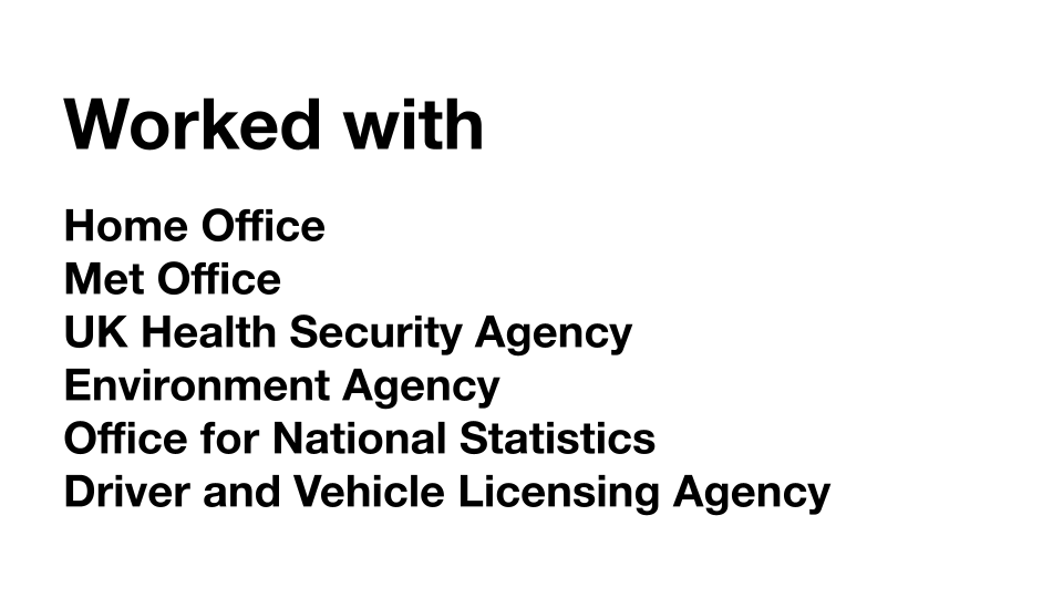 > Worked with Home Office Met Office, UK Health Security Agency, Environment Agency, Office for National Statistics and Driver and Vehicle Licensing Agency.