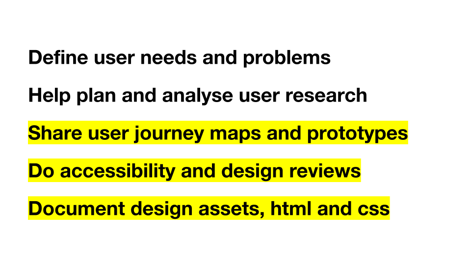 Define user needs and problems, Help plan and analyse user research, Share user journey maps and prototypes, Do accessibility and design reviews, Document design assets, html and css.