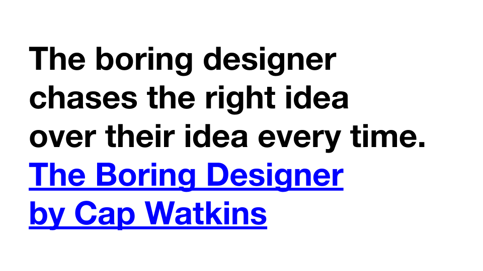 The boring designer chases the right idea over their idea every time. The Boring Designer by Cap Watkins