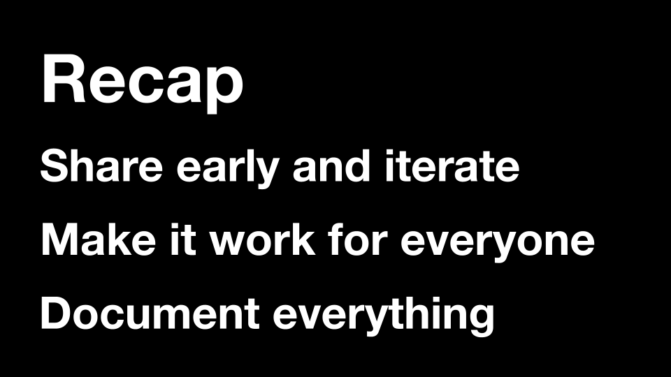 Recap: Share early and iterate, Make it work for everyone, Document everything